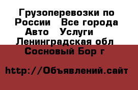 Грузоперевозки по России - Все города Авто » Услуги   . Ленинградская обл.,Сосновый Бор г.